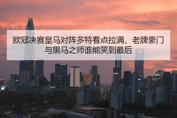 欧冠决赛皇马对阵多特看点拉满，老牌豪门与黑马之师谁能笑到最后