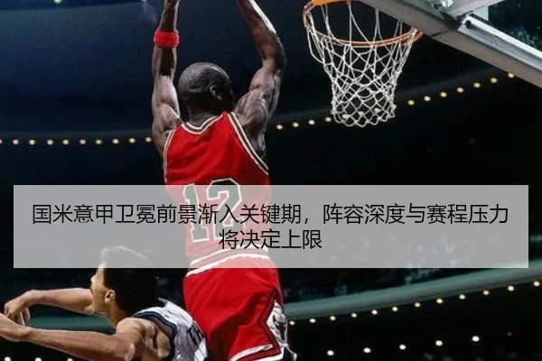 国米意甲卫冕前景渐入关键期，阵容深度与赛程压力将决定上限
